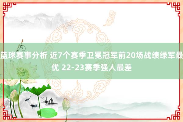 篮球赛事分析 近7个赛季卫冕冠军前20场战绩绿军最优 22-23赛季强人最差