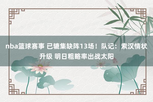 nba篮球赛事 已辘集缺阵13场！队记：索汉情状升级 明日粗略率出战太阳