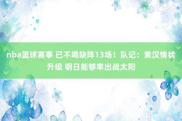 nba篮球赛事 已不竭缺阵13场！队记：索汉情状升级 明日能够率出战太阳