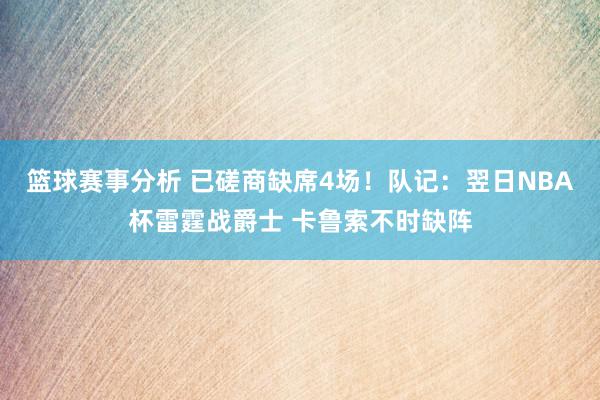 篮球赛事分析 已磋商缺席4场！队记：翌日NBA杯雷霆战爵士 卡鲁索不时缺阵