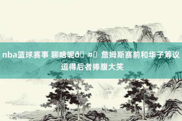 nba篮球赛事 聊啥呢🤔詹姆斯赛前和华子筹议 逗得后者捧腹大笑