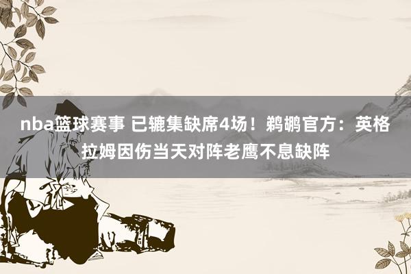 nba篮球赛事 已辘集缺席4场！鹈鹕官方：英格拉姆因伤当天对阵老鹰不息缺阵