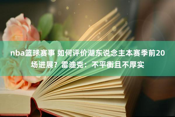 nba篮球赛事 如何评价湖东说念主本赛季前20场进展？雷迪克：不平衡且不厚实