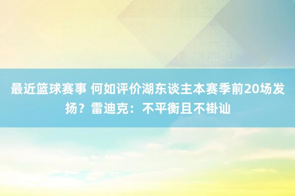 最近篮球赛事 何如评价湖东谈主本赛季前20场发扬？雷迪克：不平衡且不褂讪