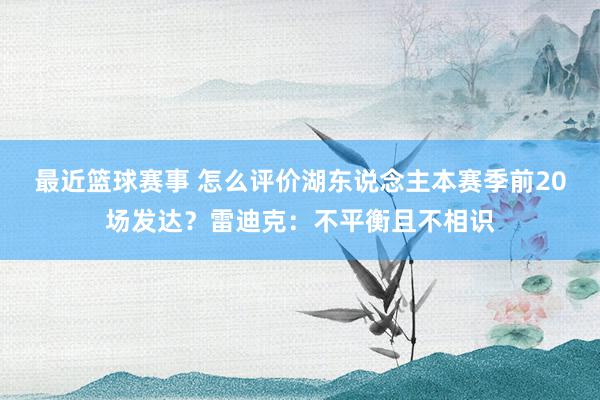 最近篮球赛事 怎么评价湖东说念主本赛季前20场发达？雷迪克：不平衡且不相识