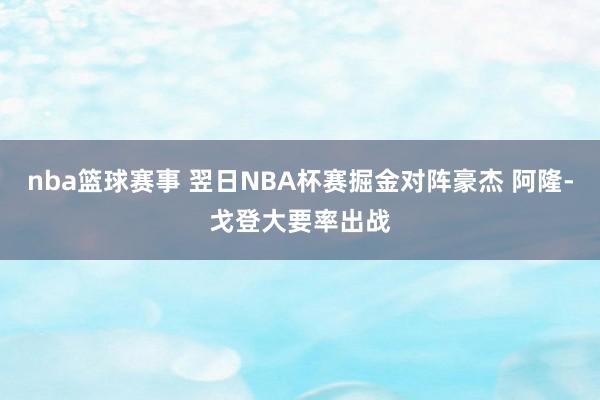 nba篮球赛事 翌日NBA杯赛掘金对阵豪杰 阿隆-戈登大要率出战