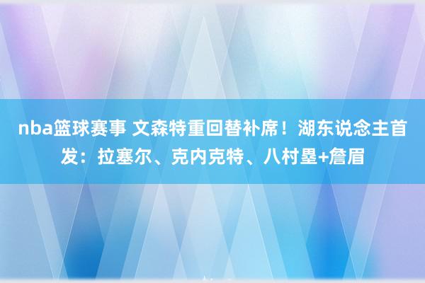 nba篮球赛事 文森特重回替补席！湖东说念主首发：拉塞尔、克内克特、八村塁+詹眉