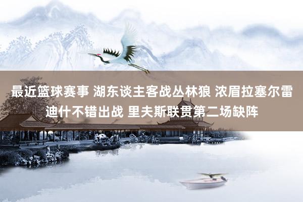 最近篮球赛事 湖东谈主客战丛林狼 浓眉拉塞尔雷迪什不错出战 里夫斯联贯第二场缺阵