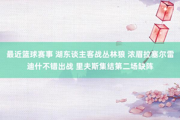 最近篮球赛事 湖东谈主客战丛林狼 浓眉拉塞尔雷迪什不错出战 里夫斯集结第二场缺阵