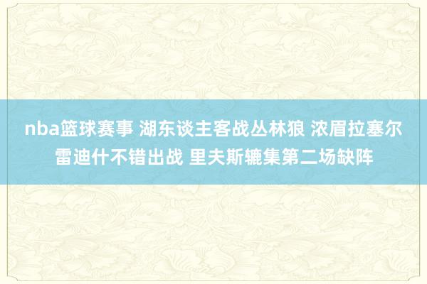 nba篮球赛事 湖东谈主客战丛林狼 浓眉拉塞尔雷迪什不错出战 里夫斯辘集第二场缺阵