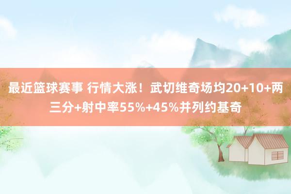 最近篮球赛事 行情大涨！武切维奇场均20+10+两三分+射中率55%+45%并列约基奇