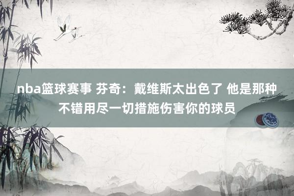 nba篮球赛事 芬奇：戴维斯太出色了 他是那种不错用尽一切措施伤害你的球员