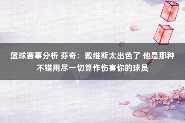 篮球赛事分析 芬奇：戴维斯太出色了 他是那种不错用尽一切算作伤害你的球员