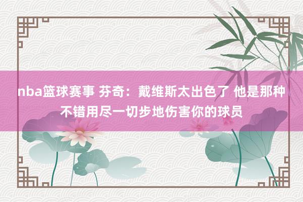 nba篮球赛事 芬奇：戴维斯太出色了 他是那种不错用尽一切步地伤害你的球员