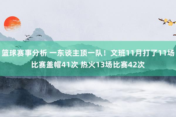 篮球赛事分析 一东谈主顶一队！文班11月打了11场比赛盖帽41次 热火13场比赛42次