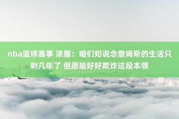 nba篮球赛事 浓眉：咱们知说念詹姆斯的生活只剩几年了 但愿能好好欺诈这段本领