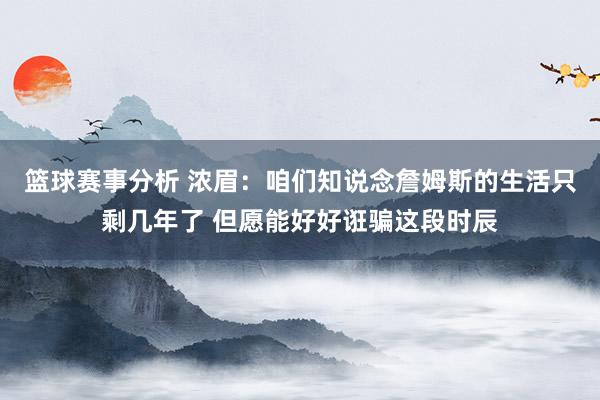 篮球赛事分析 浓眉：咱们知说念詹姆斯的生活只剩几年了 但愿能好好诳骗这段时辰