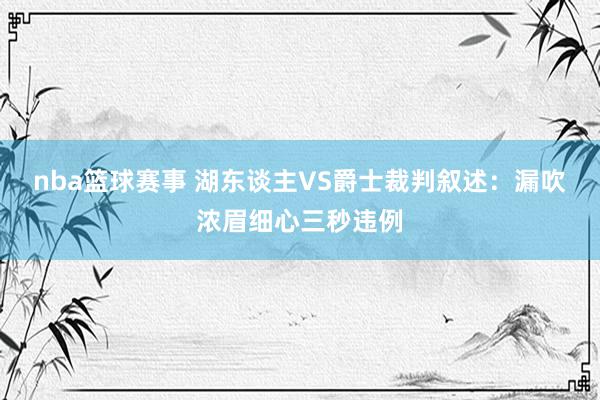 nba篮球赛事 湖东谈主VS爵士裁判叙述：漏吹浓眉细心三秒违例