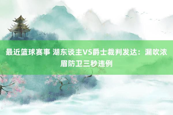 最近篮球赛事 湖东谈主VS爵士裁判发达：漏吹浓眉防卫三秒违例