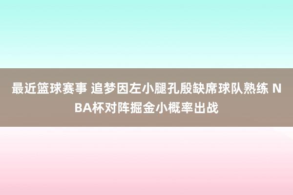 最近篮球赛事 追梦因左小腿孔殷缺席球队熟练 NBA杯对阵掘金小概率出战