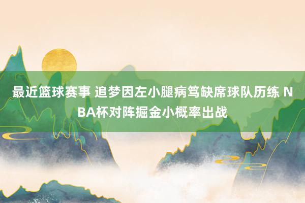 最近篮球赛事 追梦因左小腿病笃缺席球队历练 NBA杯对阵掘金小概率出战