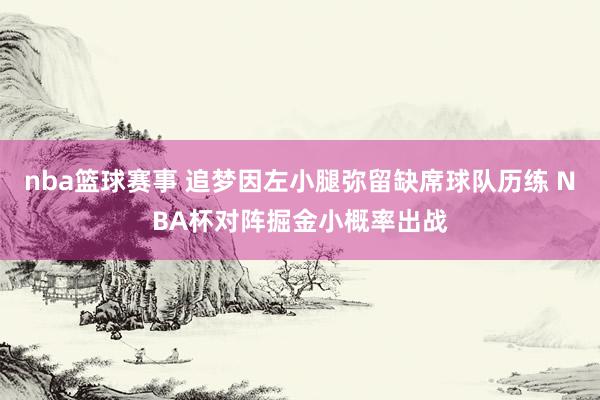 nba篮球赛事 追梦因左小腿弥留缺席球队历练 NBA杯对阵掘金小概率出战