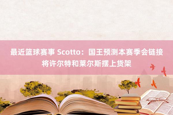 最近篮球赛事 Scotto：国王预测本赛季会链接将许尔特和莱尔斯摆上货架