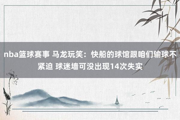 nba篮球赛事 马龙玩笑：快船的球馆跟咱们输球不紧迫 球迷墙可没出现14次失实