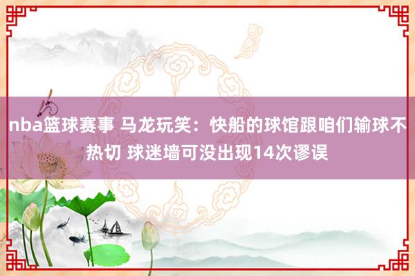 nba篮球赛事 马龙玩笑：快船的球馆跟咱们输球不热切 球迷墙可没出现14次谬误