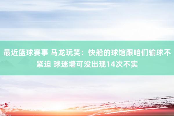 最近篮球赛事 马龙玩笑：快船的球馆跟咱们输球不紧迫 球迷墙可没出现14次不实