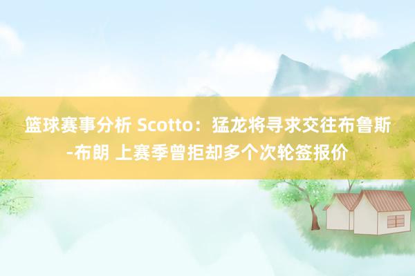 篮球赛事分析 Scotto：猛龙将寻求交往布鲁斯-布朗 上赛季曾拒却多个次轮签报价