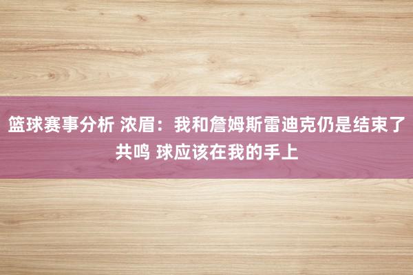 篮球赛事分析 浓眉：我和詹姆斯雷迪克仍是结束了共鸣 球应该在我的手上