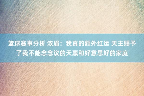 篮球赛事分析 浓眉：我真的额外红运 天主赐予了我不能念念议的天禀和好意思好的家庭